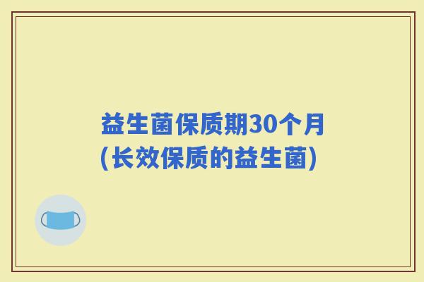 益生菌保质期30个月(长效保质的益生菌)