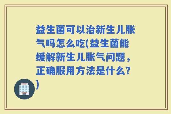 益生菌可以新生儿吗怎么吃(益生菌能缓解新生儿问题，正确服用方法是什么？)