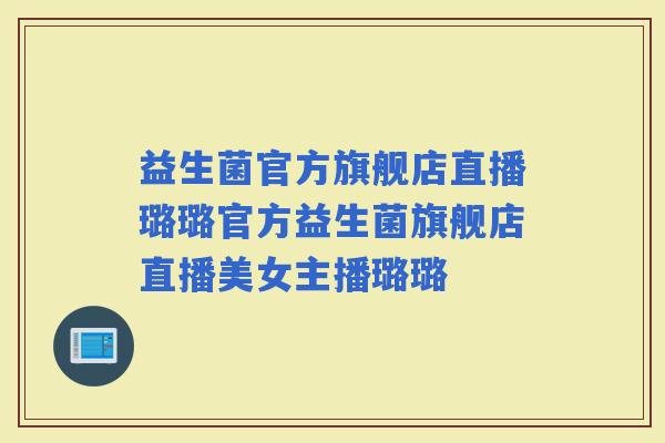 益生菌官方旗舰店直播璐璐官方益生菌旗舰店直播美女主播璐璐