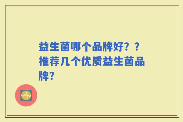 益生菌哪个品牌好？？推荐几个优质益生菌品牌？