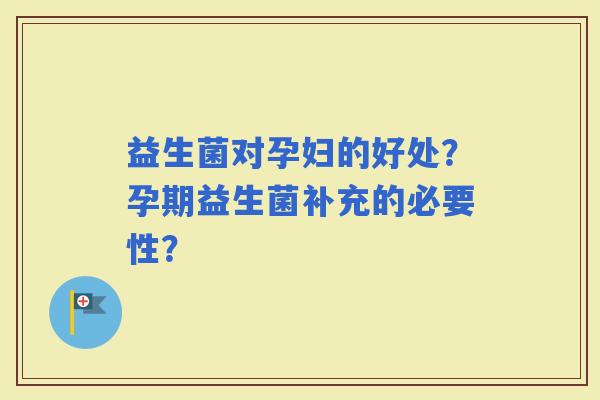 益生菌对孕妇的好处?孕期益生菌补充的必要性? 益生菌对孕妇的好处?孕期益生菌补充的必要性?