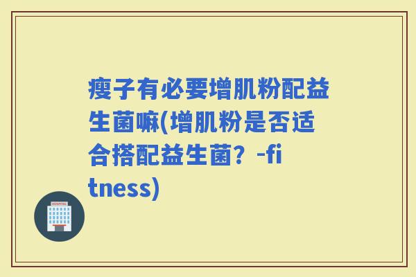 瘦子有必要增肌粉配益生菌嘛(增肌粉是否适合搭配益生菌？-fitness)