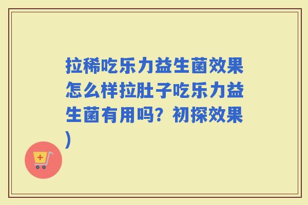 拉稀吃乐力益生菌效果怎么样拉肚子吃乐力益生菌有用吗？初探效果)