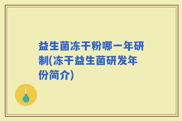 益生菌冻干粉哪一年研制(冻干益生菌研发年份简介) 益生菌冻干粉哪一年研制(冻干益生菌研发年份简介)