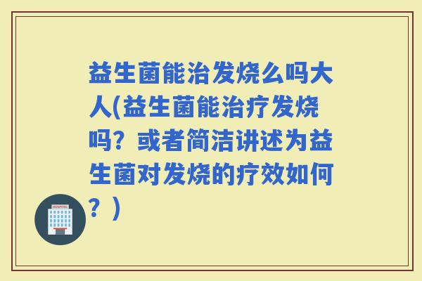 益生菌能发烧么吗大人(益生菌能发烧吗?或者简洁讲述为益生菌对发烧的疗效如何?) 益生菌能发烧么吗大人(益生菌能发烧吗?或者简洁讲述为益生菌对发烧的疗效如何?)
