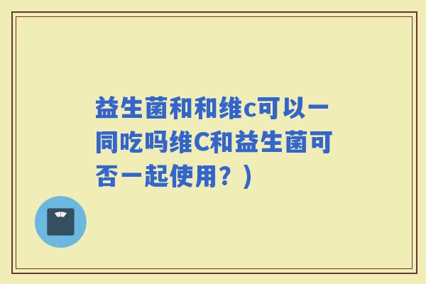 益生菌和和维c可以一同吃吗维C和益生菌可否一起使用？)