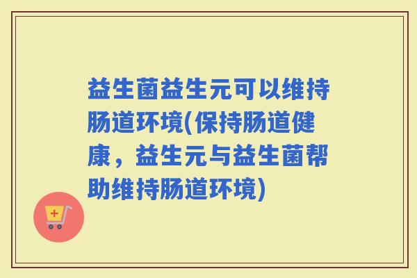 益生菌益生元可以维持肠道环境(保持肠道健康，益生元与益生菌帮助维持肠道环境)
