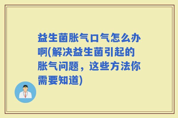 益生菌口气怎么办啊(解决益生菌引起的问题，这些方法你需要知道)