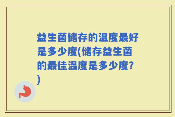 益生菌储存的温度好是多少度(储存益生菌的佳温度是多少度？)
