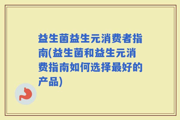 益生菌益生元消费者指南(益生菌和益生元消费指南如何选择好的产品)