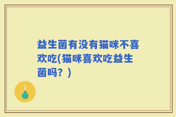 益生菌有没有猫咪不喜欢吃(猫咪喜欢吃益生菌吗？)