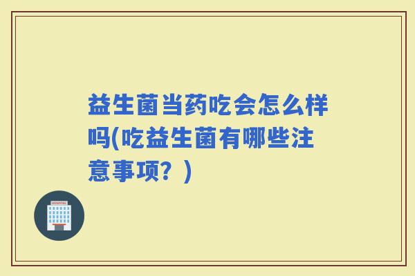 益生菌当药吃会怎么样吗(吃益生菌有哪些注意事项？)