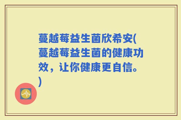 蔓越莓益生菌欣希安(蔓越莓益生菌的健康功效,让你健康更自信。) 蔓越莓益生菌欣希安(蔓越莓益生菌的健康功效,让你健康更自信。)