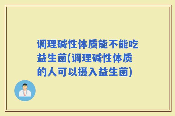 调理碱性体质能不能吃益生菌(调理碱性体质的人可以摄入益生菌)