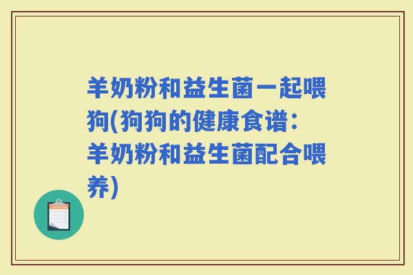 羊奶粉和益生菌一起喂狗(狗狗的健康食谱：羊奶粉和益生菌配合喂养)