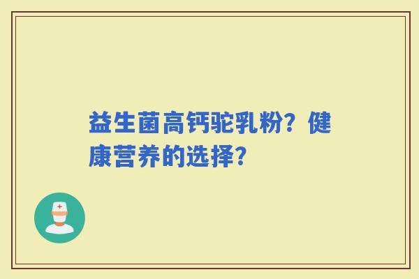 益生菌高钙驼乳粉？健康营养的选择？