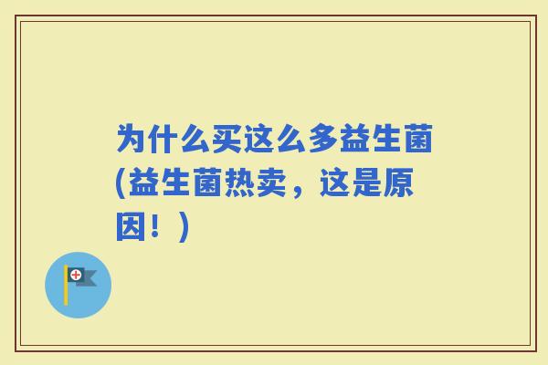 为什么买这么多益生菌(益生菌热卖,这是原因!) 为什么买这么多益生菌(益生菌热卖,这是原因!)