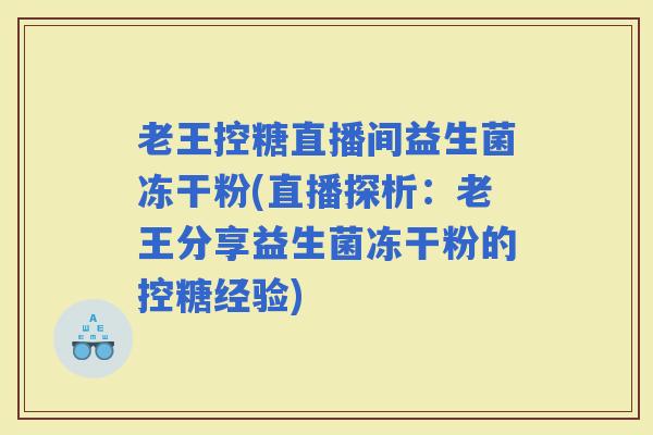 老王控糖直播间益生菌冻干粉(直播探析:老王分享益生菌冻干粉的控糖经验) 老王控糖直播间益生菌冻干粉(直播探析:老王分享益生菌冻干粉的控糖经验)