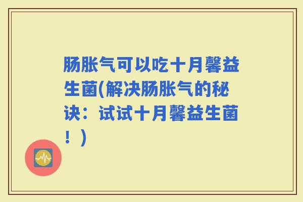 肠可以吃十月馨益生菌(解决肠的秘诀:试试十月馨益生菌!) 肠可以吃十月馨益生菌(解决肠的秘诀:试试十月馨益生菌!)