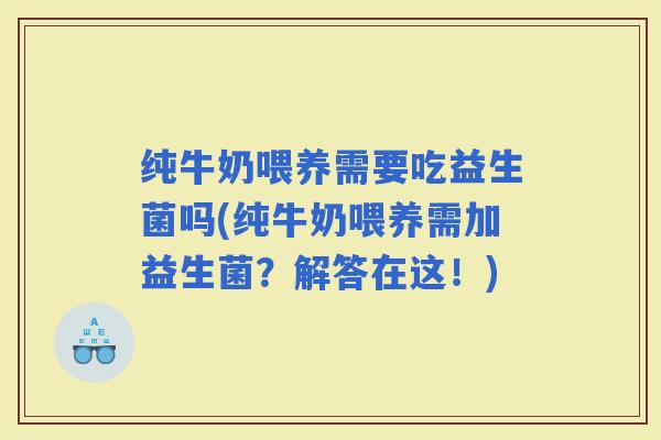 纯牛奶喂养需要吃益生菌吗(纯牛奶喂养需加益生菌？解答在这！)