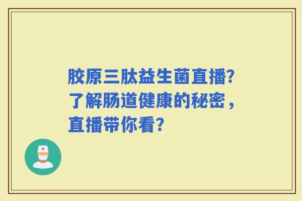 胶原三肽益生菌直播?了解肠道健康的秘密,直播带你看? 胶原三肽益生菌直播?了解肠道健康的秘密,直播带你看?
