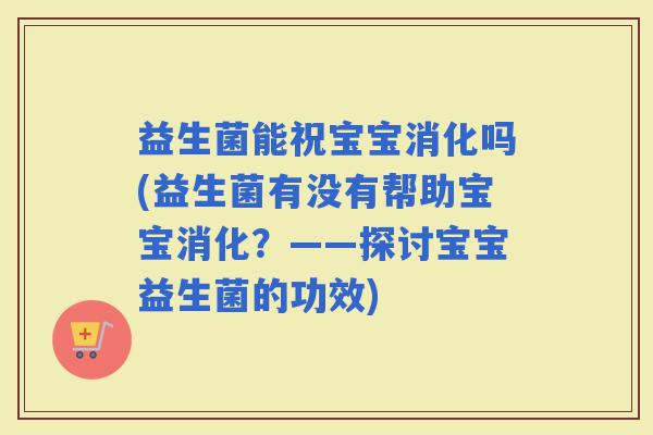 益生菌能祝宝宝消化吗(益生菌有没有帮助宝宝消化？——探讨宝宝益生菌的功效)