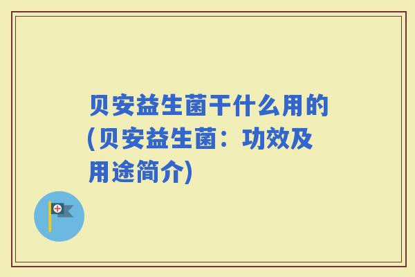 贝安益生菌干什么用的(贝安益生菌：功效及用途简介)