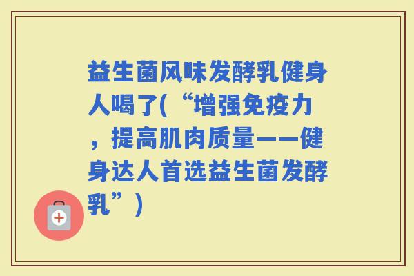 益生菌风味发酵乳健身人喝了(“增强力,提高肌肉质量——健身达人首选益生菌发酵乳”) 益生菌风味发酵乳健身人喝了(“增强力,提高肌肉质量——健身达人首选益生菌发酵乳”)