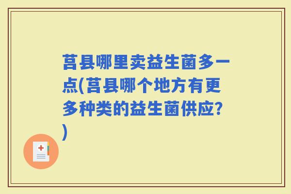 莒县哪里卖益生菌多一点(莒县哪个地方有更多种类的益生菌供应？)