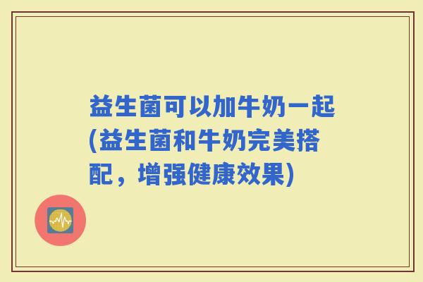益生菌可以加牛奶一起(益生菌和牛奶完美搭配,增强健康效果) 益生菌可以加牛奶一起(益生菌和牛奶完美搭配,增强健康效果)