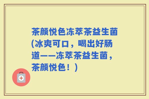 茶颜悦色冻萃茶益生菌(冰爽可口,喝出好肠道——冻萃茶益生菌,茶颜悦色!) 茶颜悦色冻萃茶益生菌(冰爽可口,喝出好肠道——冻萃茶益生菌,茶颜悦色!)