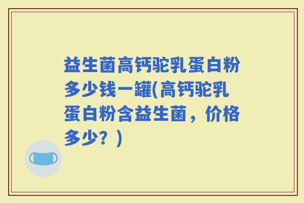 益生菌高钙驼乳蛋白粉多少钱一罐(高钙驼乳蛋白粉含益生菌,价格多少?) 益生菌高钙驼乳蛋白粉多少钱一罐(高钙驼乳蛋白粉含益生菌,价格多少?)