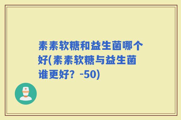 素素软糖和益生菌哪个好(素素软糖与益生菌谁更好？-50)
