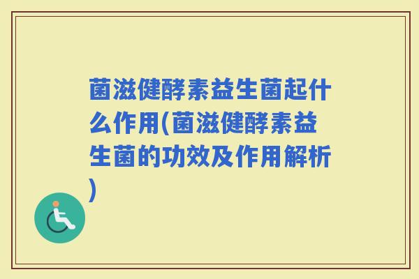 菌滋健酵素益生菌起什么作用(菌滋健酵素益生菌的功效及作用解析)