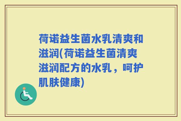 荷诺益生菌水乳清爽和滋润(荷诺益生菌清爽滋润配方的水乳,呵护健康) 荷诺益生菌水乳清爽和滋润(荷诺益生菌清爽滋润配方的水乳,呵护健康)