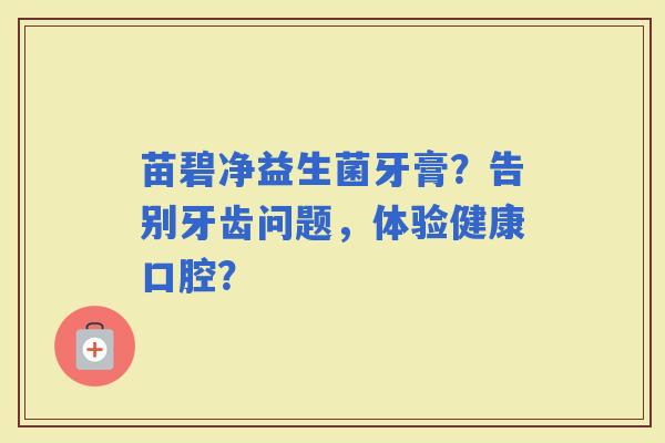 苗碧净益生菌牙膏?告别牙齿问题,体验健康口腔? 苗碧净益生菌牙膏?告别牙齿问题,体验健康口腔?