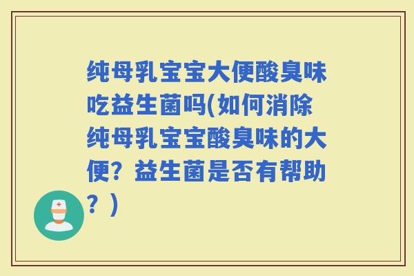 纯母乳宝宝大便酸臭味吃益生菌吗(如何消除纯母乳宝宝酸臭味的大便？益生菌是否有帮助？)