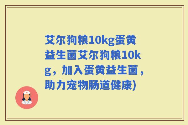 艾尔狗粮10kg蛋黄益生菌艾尔狗粮10kg,加入蛋黄益生菌,助力宠物肠道健康) 艾尔狗粮10kg蛋黄益生菌艾尔狗粮10kg,加入蛋黄益生菌,助力宠物肠道健康)