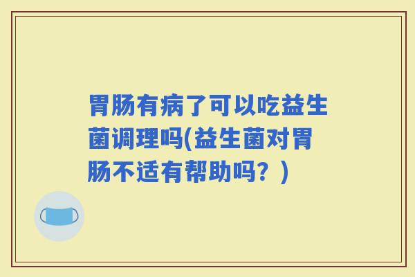 有了可以吃益生菌调理吗(益生菌对不适有帮助吗？)