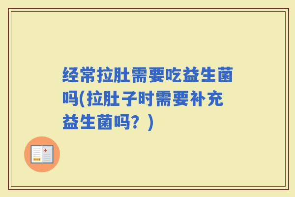 经常拉肚需要吃益生菌吗(拉肚子时需要补充益生菌吗?) 经常拉肚需要吃益生菌吗(拉肚子时需要补充益生菌吗?)