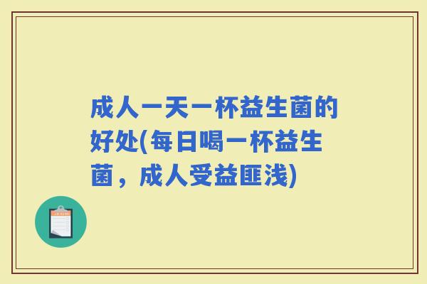 成人一天一杯益生菌的好处(每日喝一杯益生菌，成人受益匪浅)