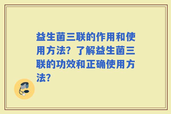 益生菌三联的作用和使用方法?了解益生菌三联的功效和正确使用方法? 益生菌三联的作用和使用方法?了解益生菌三联的功效和正确使用方法?
