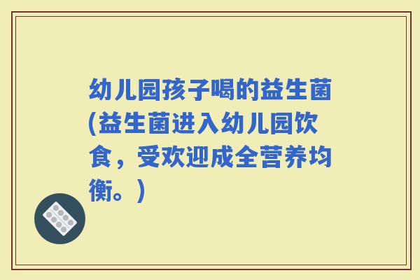 幼儿园孩子喝的益生菌(益生菌进入幼儿园饮食,受欢迎成全营养均衡。) 幼儿园孩子喝的益生菌(益生菌进入幼儿园饮食,受欢迎成全营养均衡。)
