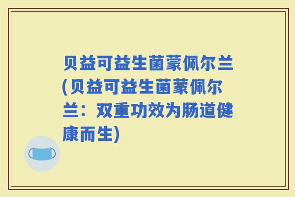 贝益可益生菌蒙佩尔兰(贝益可益生菌蒙佩尔兰:双重功效为肠道健康而生) 贝益可益生菌蒙佩尔兰(贝益可益生菌蒙佩尔兰:双重功效为肠道健康而生)