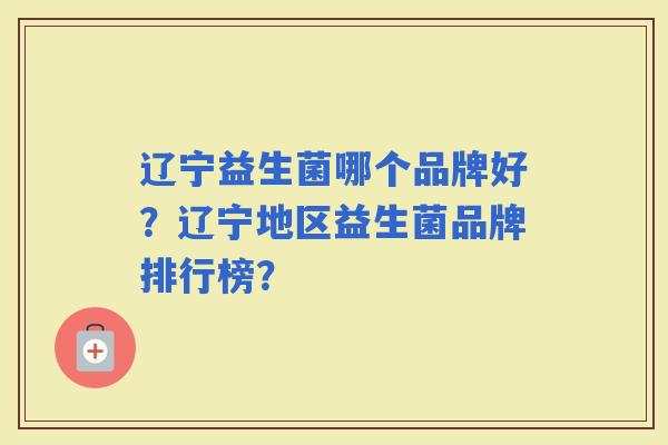 辽宁益生菌哪个品牌好？辽宁地区益生菌品牌排行榜？