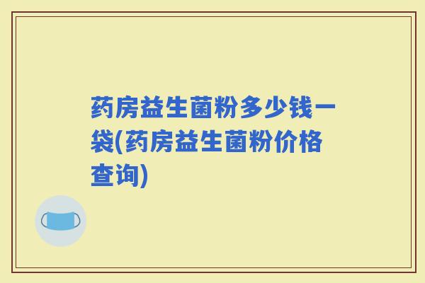 药房益生菌粉多少钱一袋(药房益生菌粉价格查询)