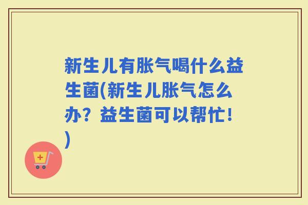 新生儿有喝什么益生菌(新生儿怎么办?益生菌可以帮忙!) 新生儿有喝什么益生菌(新生儿怎么办?益生菌可以帮忙!)