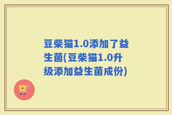 豆柴猫1.0添加了益生菌(豆柴猫1.0升级添加益生菌成份) 豆柴猫1.0添加了益生菌(豆柴猫1.0升级添加益生菌成份)