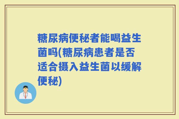 者能喝益生菌吗(患者是否适合摄入益生菌以缓解) 者能喝益生菌吗(患者是否适合摄入益生菌以缓解)