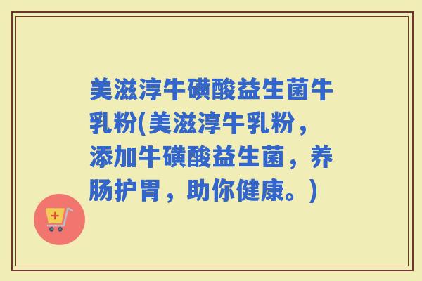 美滋淳牛磺酸益生菌牛乳粉(美滋淳牛乳粉，添加牛磺酸益生菌，养肠护胃，助你健康。)